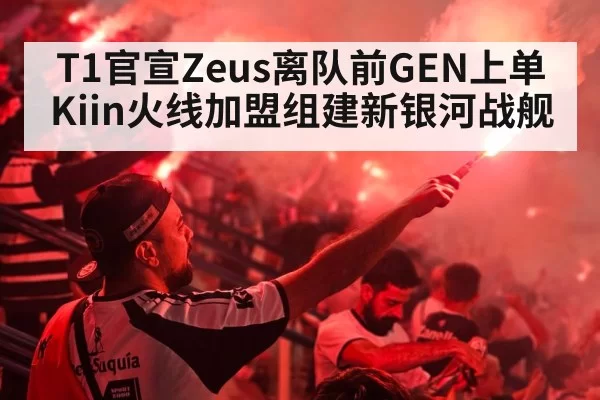 T1官宣Zeus离队前GEN上单Kiin火线加盟组建新银河战舰