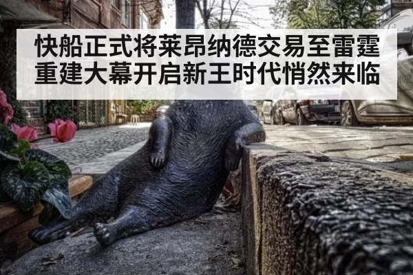 快船正式将莱昂纳德交易至雷霆重建大幕开启新王时代悄然来临