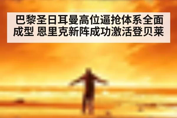 巴黎圣日耳曼高位逼抢体系全面成型 恩里克新阵成功激活登贝莱