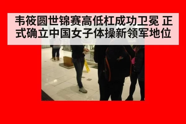 韦筱圆世锦赛高低杠成功卫冕 正式确立中国女子体操新领军地位