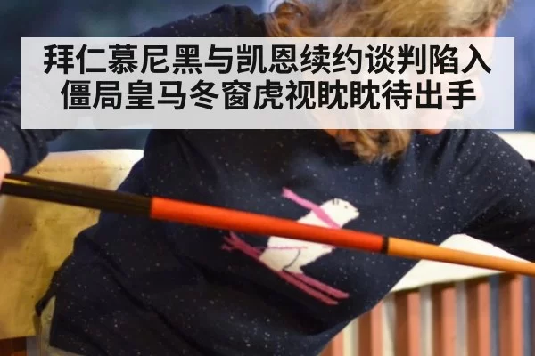 拜仁慕尼黑与凯恩续约谈判陷入僵局皇马冬窗虎视眈眈待出手