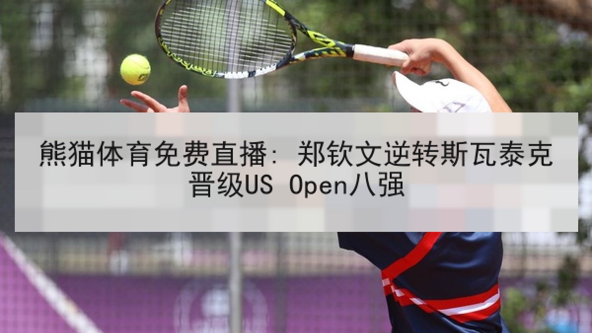 熊猫体育免费直播: 郑钦文逆转斯瓦泰克晋级US Open八强 熊猫体育免费直播: 郑钦文逆转斯瓦泰克晋级US Open八强